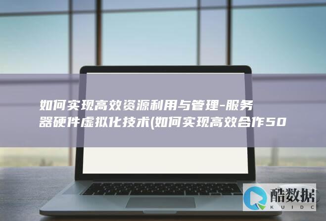 如何实现高效资源利用与管理-服务器硬件虚拟化技术 (如何实现高效合作500字)