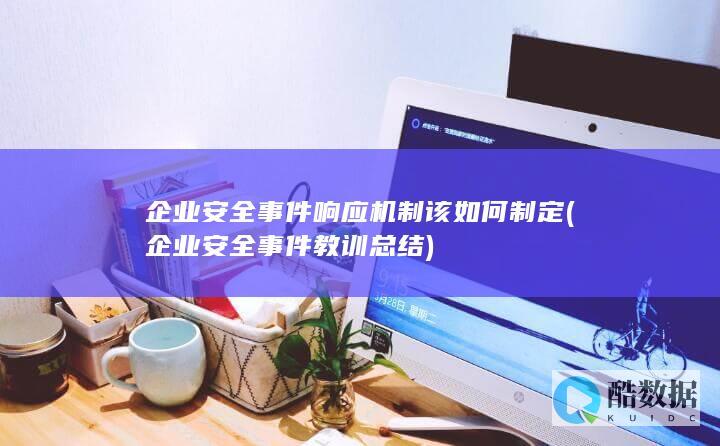 企业安全事件响应机制该如何制定 (企业安全事件教训总结)