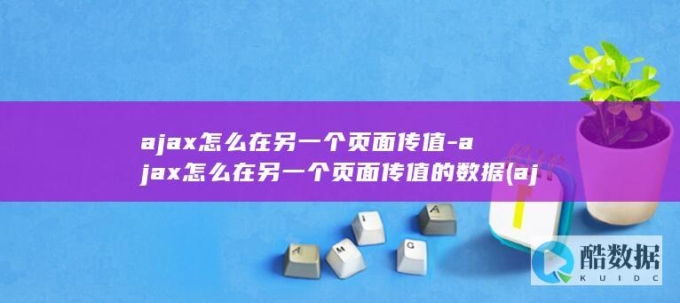 ajax怎么在另一个页面传值-ajax怎么在另一个页面传值的数据 (ajax怎么实现前后端交互)