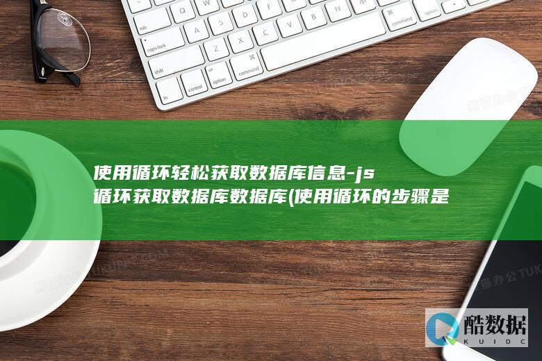 使用循环轻松获取数据库信息-js循环获取数据库数据库 (使用循环的步骤是什么)