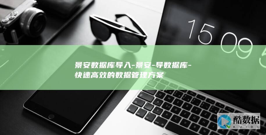 景安数据库导入-景安-导数据库-快速高效的数据管理方案