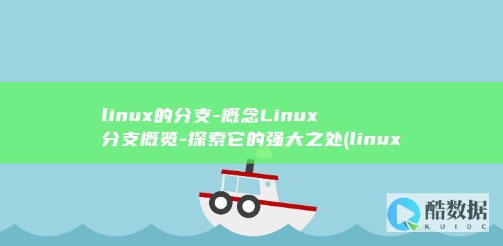 linux的分支-概念Linux分支概览-探索它的强大之处 (linux的特点)