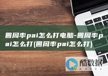 圆周率pai怎么打电脑-圆周率pai怎么打 (圆周率pai怎么打)