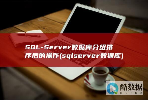 SQL-Server数据库分组排序后的操作 (sqlserver数据库)