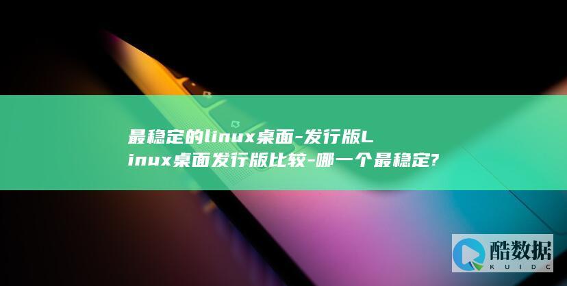 最稳定的linux桌面-发行版Linux桌面发行版比较-哪一个最稳定? (最稳定的Linux)
