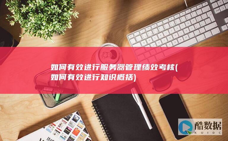 如何有效进行服务器管理绩效考核 (如何有效进行知识概括)