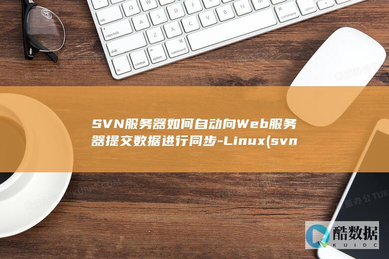SVN服务器如何自动向Web服务器提交数据进行同步-Linux (svn服务器安装教程)