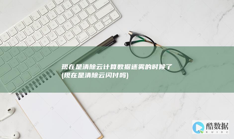 现在是清除云计算数据迷雾的时候了 (现在是清除云闪付吗)