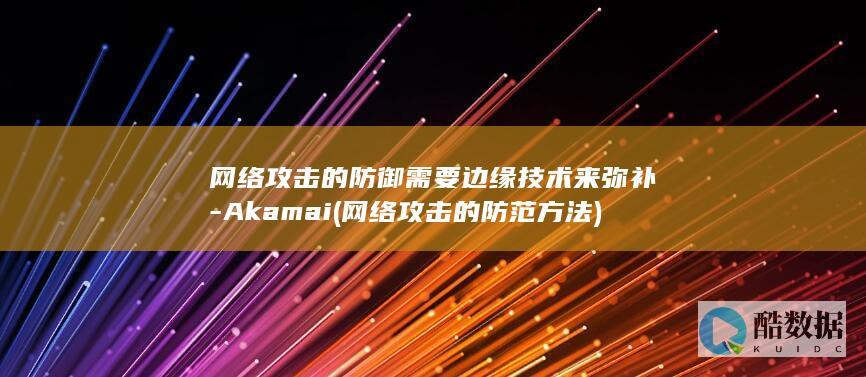 网络攻击的防御需要边缘技术来弥补-Akamai (网络攻击的防范方法)