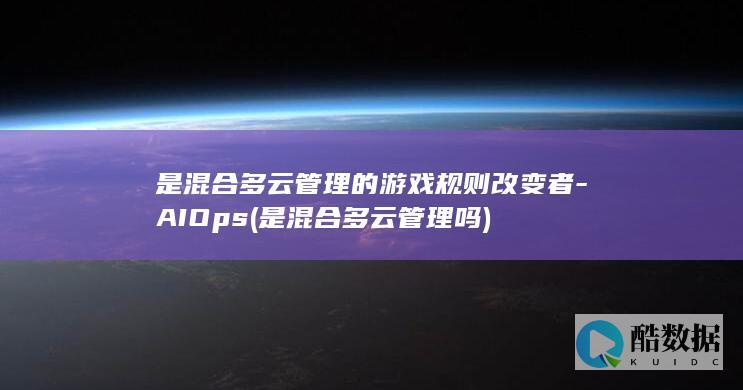 是混合多云管理的游戏规则改变者-AIOps (是混合多云管理吗)
