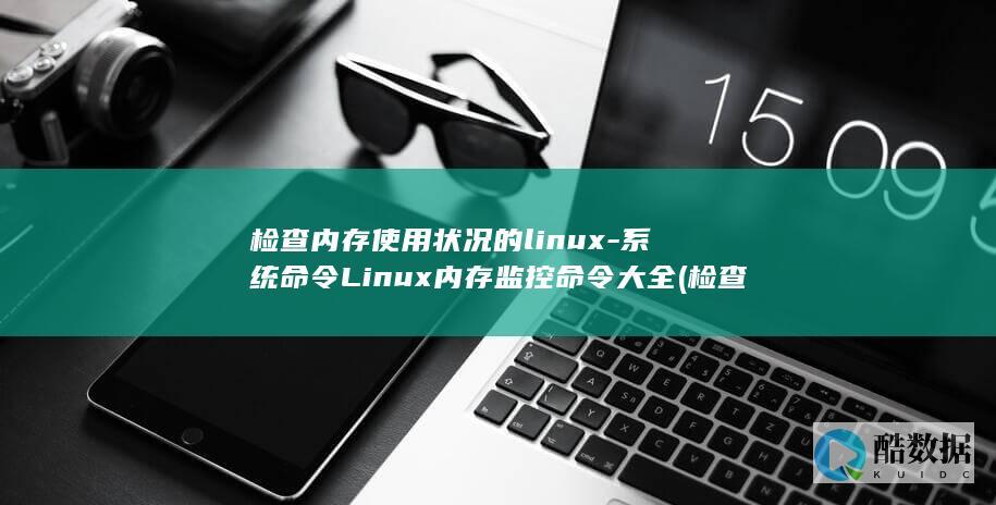 检查内存使用状况的linux-系统命令Linux内存监控命令大全 (检查内存使用情况)