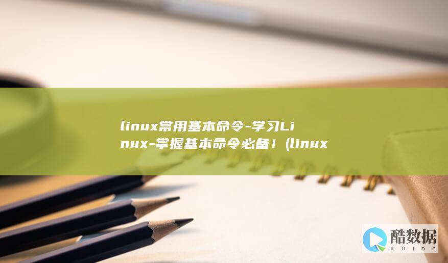 linux常用基本命令-学习Linux-掌握基本命令必备！ (linux常用命令)