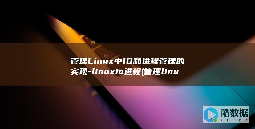 管理Linux中IO和进程管理的实现-linuxio进程 (管理linux服务器的用户和组思维导图)