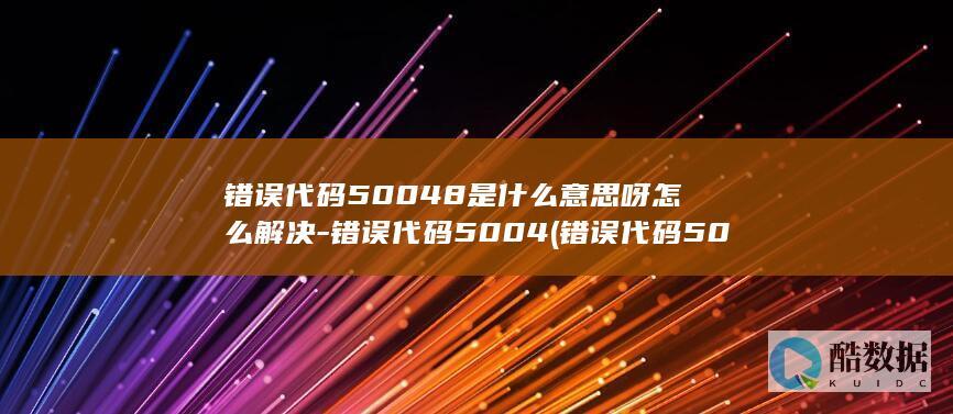 错误代码50048是什么意思呀怎么解决-错误代码5004 (错误代码502是什么意思)