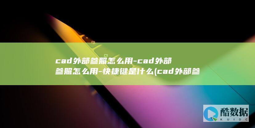 cad外部参照怎么用-cad外部参照怎么用-快捷键是什么 (cad外部参照快捷键)
