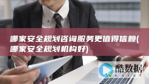 哪家安全规划咨询服务更值得信赖 (哪家安全规划机构好)