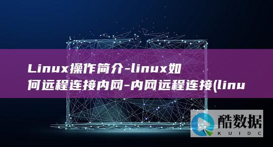 Linux操作简介-linux如何远程连接内网-内网远程连接 (linux操作系统)