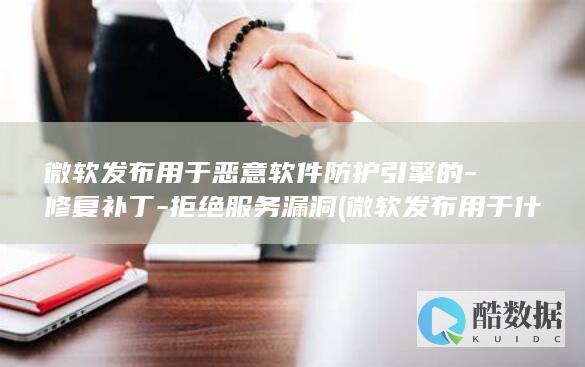 微软发布用于恶意软件防护引擎的-修复补丁-拒绝服务漏洞 (微软发布用于什么领域)