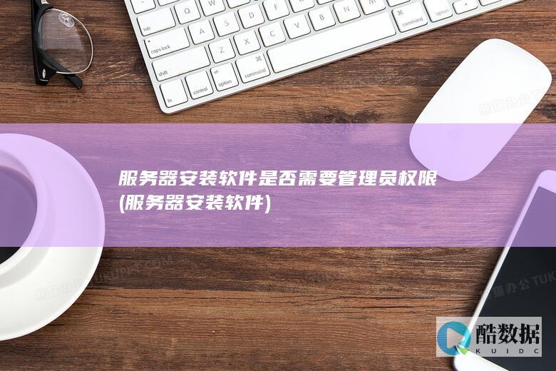 服务器安装软件是否需要管理员权限 (服务器安装软件)