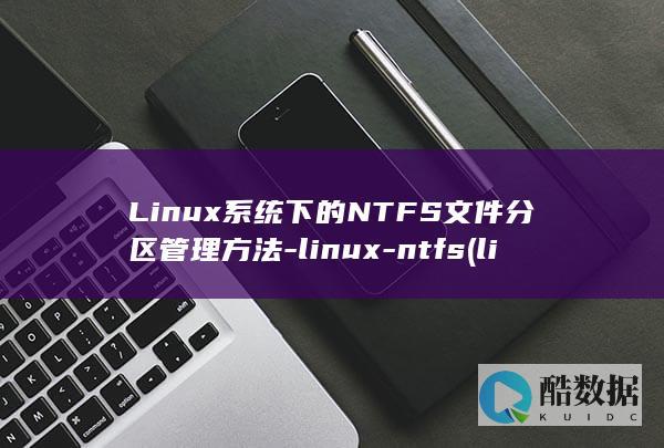 Linux系统下的NTFS文件分区管理方法-linux-ntfs (linux系统和win系统有什么区别?)