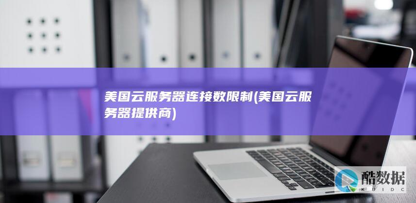 美国云服务器连接数限制 (美国云服务器提供商)