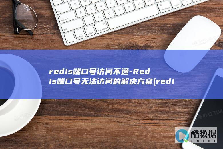 redis端口号访问不通-Redis端口号无法访问的解决方案 (redis端口6379)