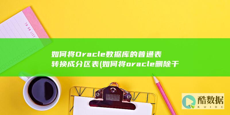 如何将Oracle数据库的普通表转换成分区表 (如何将oracle删除干净)