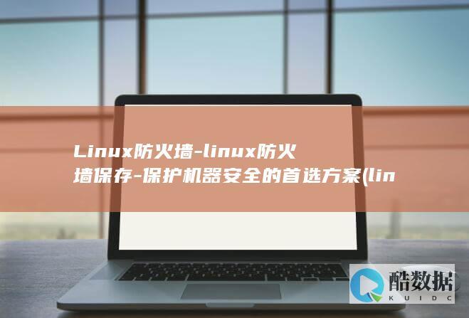 Linux防火墙-linux防火墙保存-保护机器安全的首选方案 (linux防火墙状态查看)