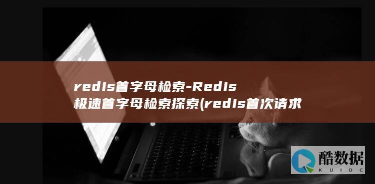 redis首字母检索-Redis极速首字母检索探索 (redis首次请求慢)