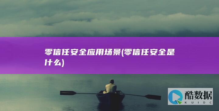 零信任安全应用场景 (零信任安全是什么)
