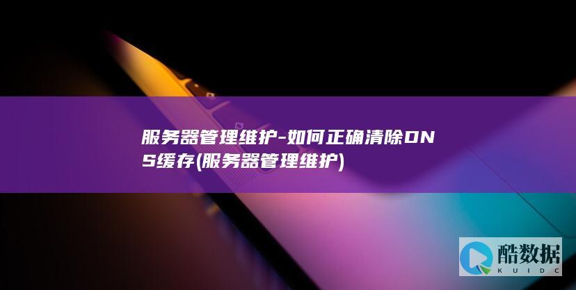 服务器管理维护-如何正确清除DNS缓存 (服务器管理维护)