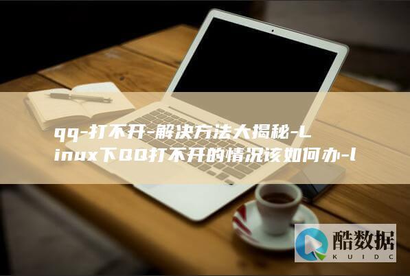 qq-打不开-解决方法大揭秘-Linux下QQ打不开的情况该如何办-linux (qq打不开了是怎么回事)
