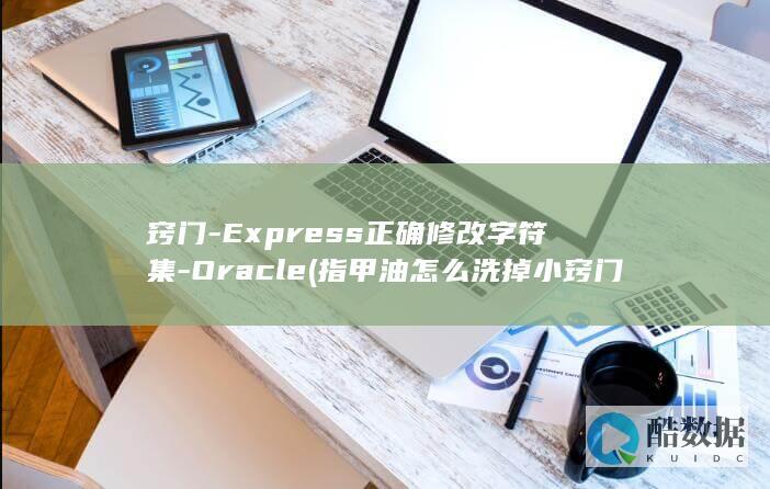 窍门-Express正确修改字符集-Oracle (指甲油怎么洗掉小窍门)
