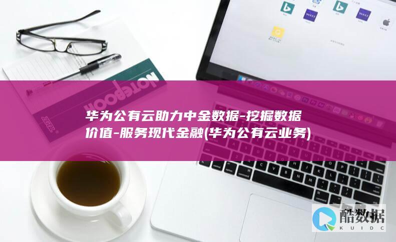 华为公有云助力中金数据-挖掘数据价值-服务现代金融 (华为公有云业务)