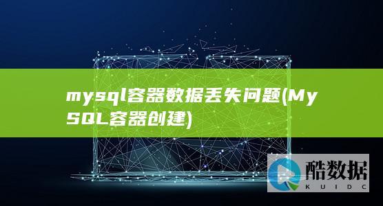 mysql容器数据丢失问题 (MySQL容器创建)