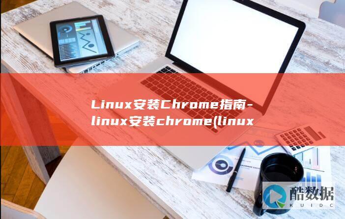 Linux安装Chrome指南-linux安装chrome (linux安装命令)