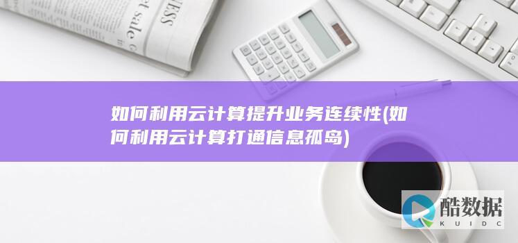 如何利用云计算提升业务连续性 (如何利用云计算打通信息孤岛)