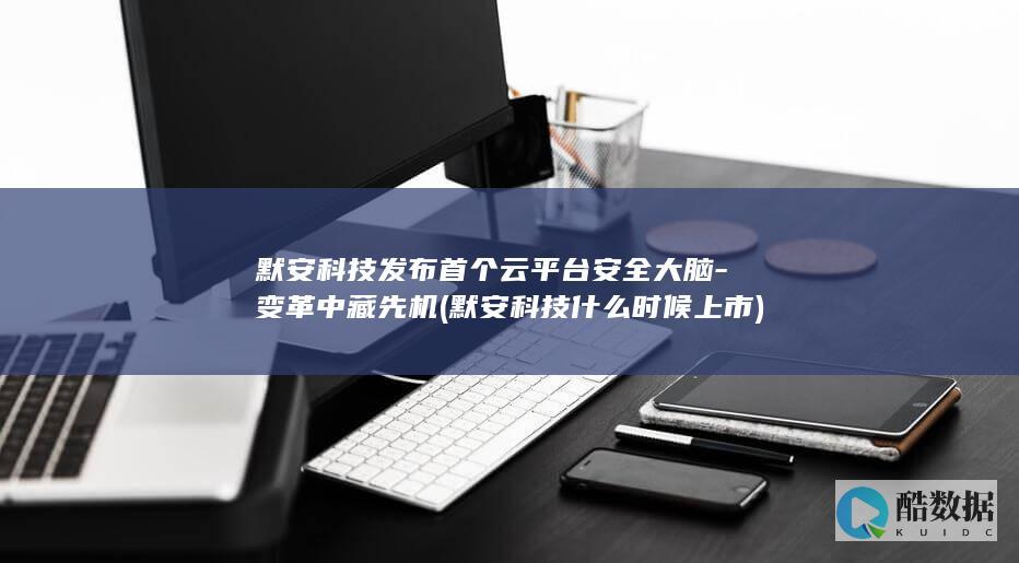 默安科技发布首个云平台安全大脑-变革中藏先机 (默安科技什么时候上市)