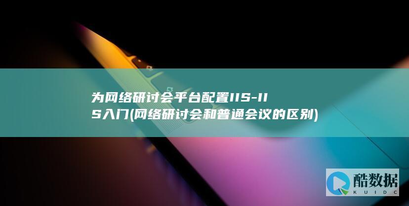 为网络研讨会平台配置IIS-IIS入门 (网络研讨会和普通会议的区别)