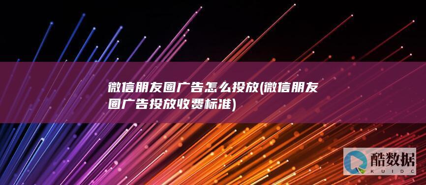 微信朋友圈广告怎么投放 (微信朋友圈广告投放收费标准)