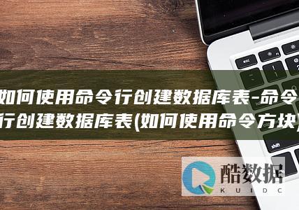 如何使用命令行创建数据库表-命令行创建数据库表 (如何使用命令方块)