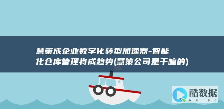 慧策成企业数字化转型加速器-智能化仓库管理将成趋势 (慧策公司是干嘛的)