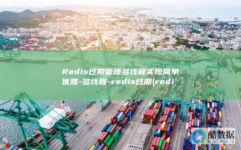 Redis过期管理多线程实现简单优雅-多线程-redis过期 (redis过期策略)