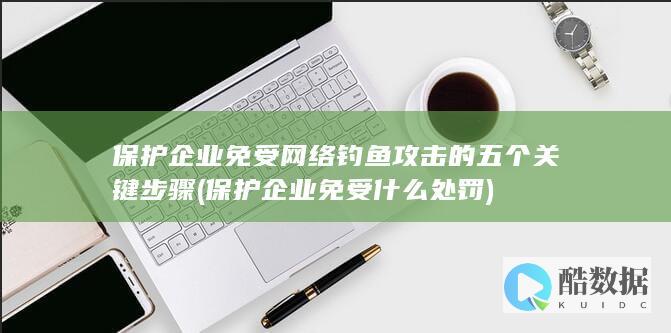保护企业免受网络钓鱼攻击的五个关键步骤 (保护企业免受什么处罚)