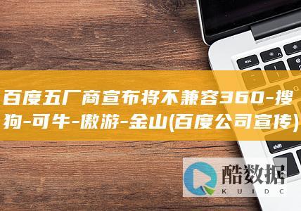 百度五厂商宣布将不兼容360-搜狗-可牛-傲游-金山 (百度公司宣传)