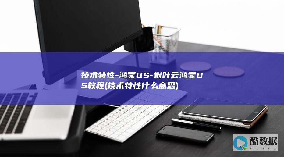 技术特性-鸿蒙OS-树叶云鸿蒙OS教程 (技术特性什么意思)