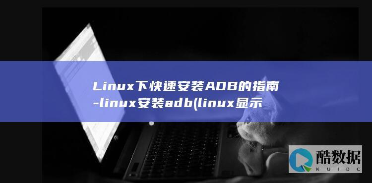 Linux下快速安装ADB的指南-linux安装adb (linux显示隐藏的文件)