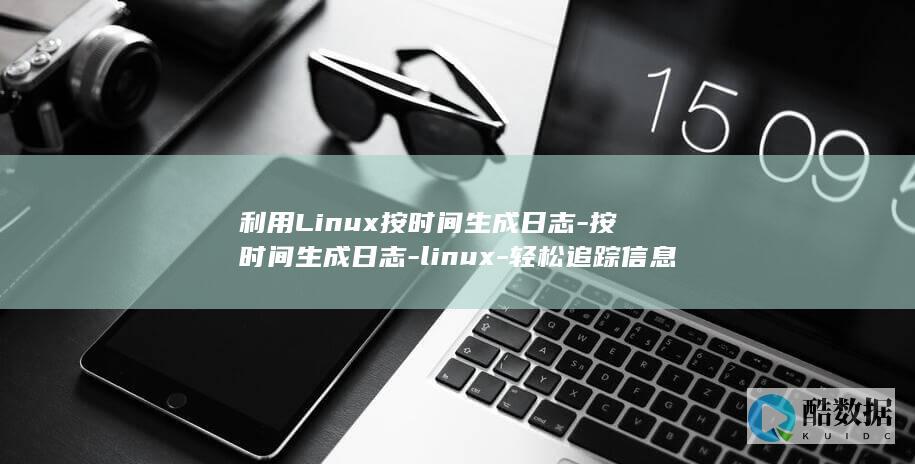 利用Linux按时间生成日志-按时间生成日志-linux-轻松追踪信息和问题 (利用linux内核快速构建具备网络功能的操作系统)
