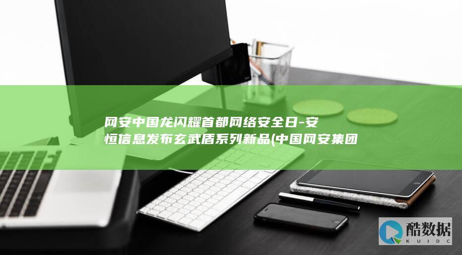 网安中国龙闪耀首都网络安全日-安恒信息发布玄武盾系列新品 (中国网安集团官网)