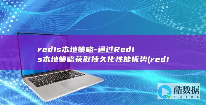 redis本地策略-通过Redis本地策略获取持久化性能优势 (redis本地缓存)